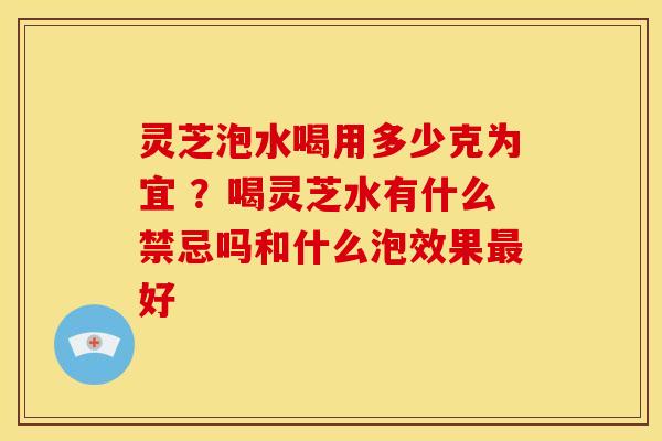 灵芝泡水喝用多少克为宜 ?喝灵芝水有什么禁忌吗和什么泡效果好 灵芝泡水喝用多少克为宜 ?喝灵芝水有什么禁忌吗和什么泡效果好