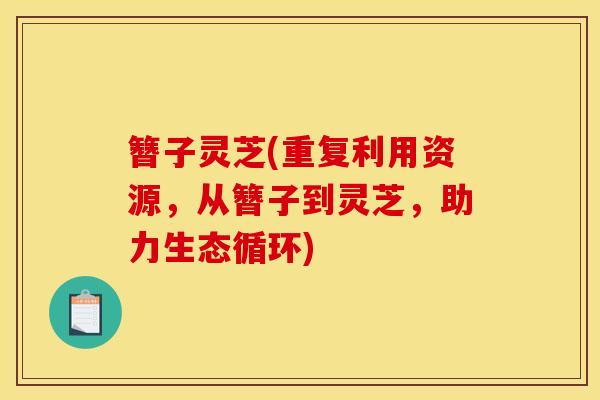 簪子灵芝(重复利用资源,从簪子到灵芝,助力生态循环) 簪子灵芝(重复利用资源,从簪子到灵芝,助力生态循环)