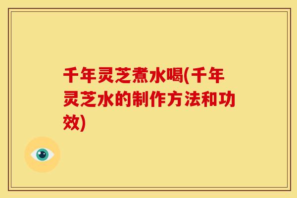 千年灵芝煮水喝(千年灵芝水的制作方法和功效) 千年灵芝煮水喝(千年灵芝水的制作方法和功效)