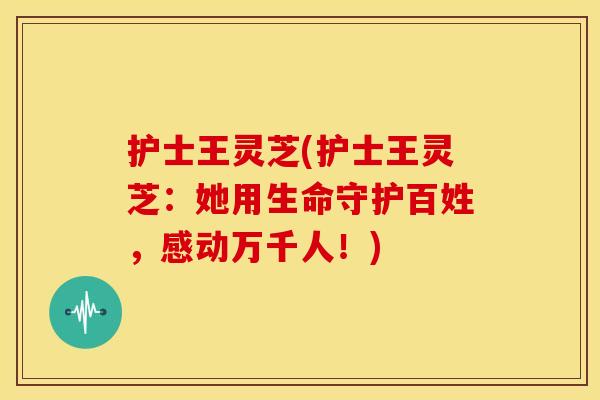 护士王灵芝(护士王灵芝:她用生命守护百姓,感动万千人!) 护士王灵芝(护士王灵芝:她用生命守护百姓,感动万千人!)