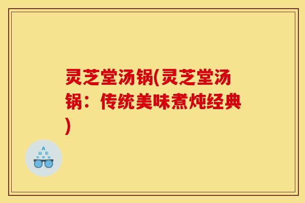 灵芝堂汤锅(灵芝堂汤锅:传统美味煮炖经典) 灵芝堂汤锅(灵芝堂汤锅:传统美味煮炖经典)