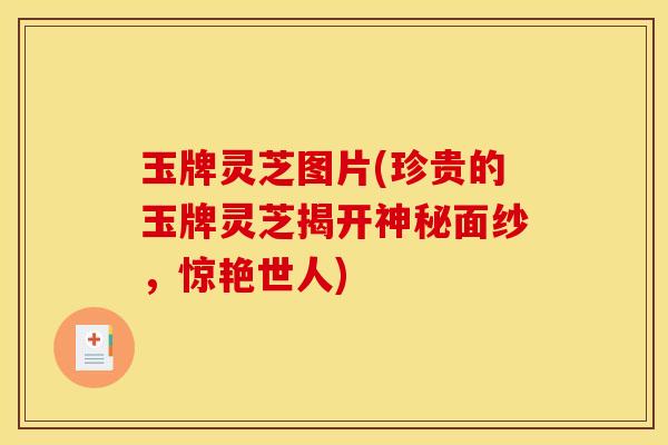 玉牌灵芝图片(珍贵的玉牌灵芝揭开神秘面纱，惊艳世人)