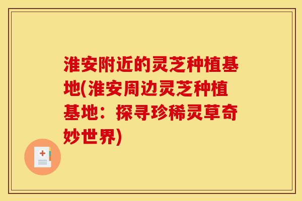 淮安附近的灵芝种植基地(淮安周边灵芝种植基地:探寻珍稀灵草奇妙世界) 淮安附近的灵芝种植基地(淮安周边灵芝种植基地:探寻珍稀灵草奇妙世界)