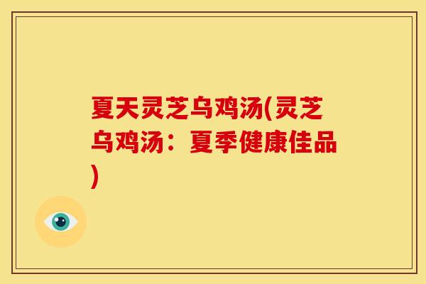夏天灵芝乌鸡汤(灵芝乌鸡汤:夏季健康佳品) 夏天灵芝乌鸡汤(灵芝乌鸡汤:夏季健康佳品)