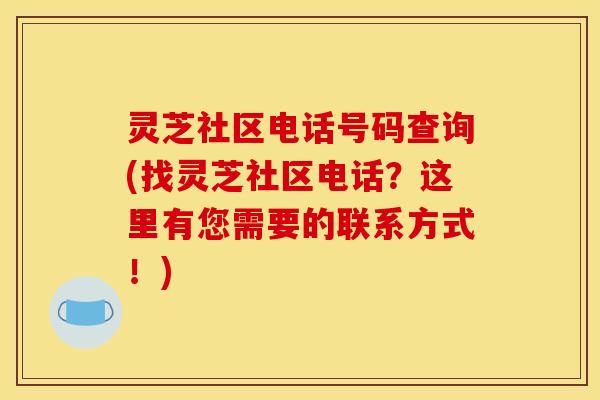 灵芝社区电话号码查询(找灵芝社区电话?这里有您需要的联系方式!) 灵芝社区电话号码查询(找灵芝社区电话?这里有您需要的联系方式!)