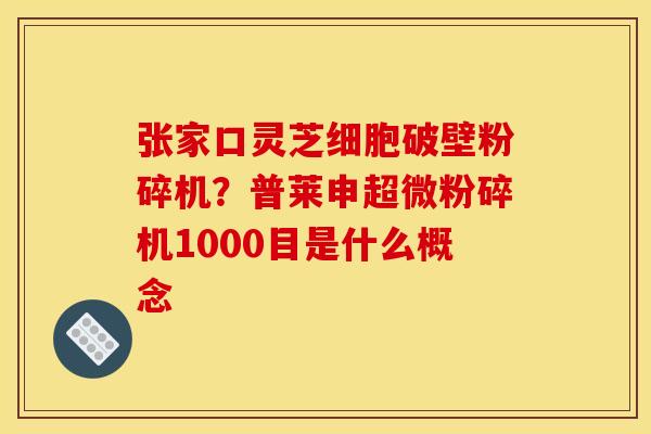 张家口灵芝细胞破壁粉碎机？普莱申超微粉碎机1000目是什么概念