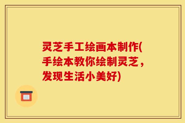 灵芝手工绘画本制作(手绘本教你绘制灵芝，发现生活小美好)