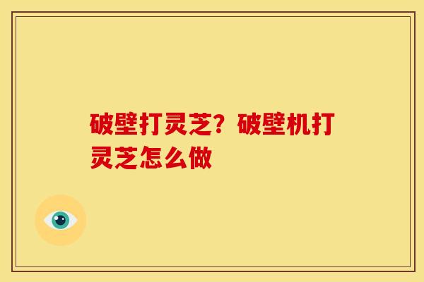 破壁打灵芝?破壁机打灵芝怎么做 破壁打灵芝?破壁机打灵芝怎么做