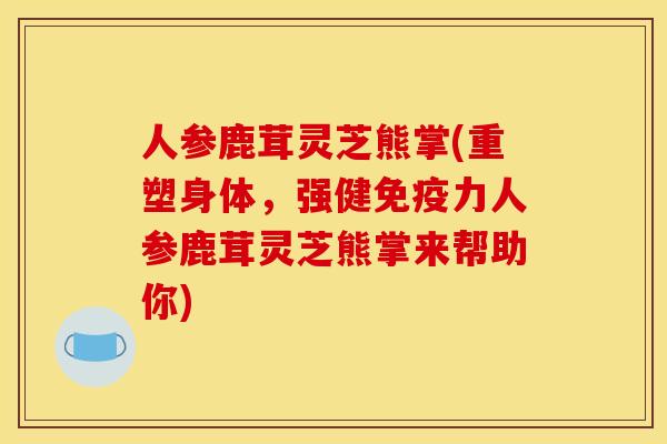 人参鹿茸灵芝熊掌(重塑身体,强健免疫力人参鹿茸灵芝熊掌来帮助你) 人参鹿茸灵芝熊掌(重塑身体,强健免疫力人参鹿茸灵芝熊掌来帮助你)