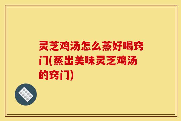 灵芝鸡汤怎么蒸好喝窍门(蒸出美味灵芝鸡汤的窍门) 灵芝鸡汤怎么蒸好喝窍门(蒸出美味灵芝鸡汤的窍门)