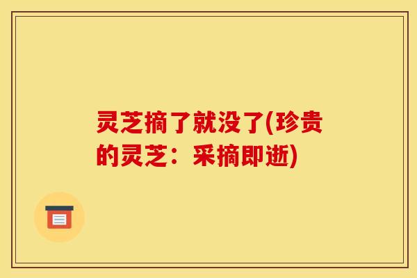 灵芝摘了就没了(珍贵的灵芝:采摘即逝) 灵芝摘了就没了(珍贵的灵芝:采摘即逝)