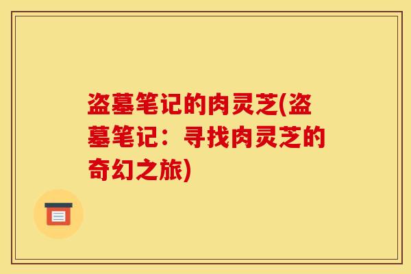 盗墓笔记的肉灵芝(盗墓笔记:寻找肉灵芝的奇幻之旅) 盗墓笔记的肉灵芝(盗墓笔记:寻找肉灵芝的奇幻之旅)
