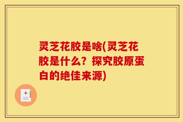 灵芝花胶是啥(灵芝花胶是什么?探究胶原蛋白的绝佳来源) 灵芝花胶是啥(灵芝花胶是什么?探究胶原蛋白的绝佳来源)