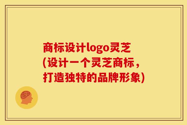 商标设计logo灵芝(设计一个灵芝商标，打造独特的品牌形象)