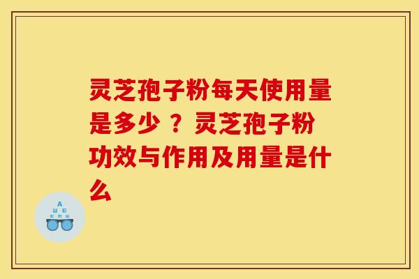 灵芝孢子粉每天使用量是多少 ？灵芝孢子粉功效与作用及用量是什么