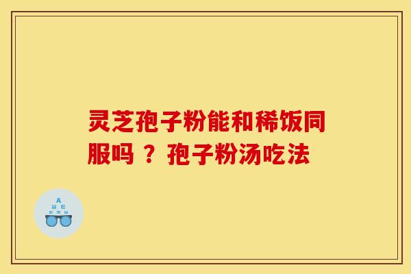 灵芝孢子粉能和稀饭同服吗 ?孢子粉汤吃法 灵芝孢子粉能和稀饭同服吗 ?孢子粉汤吃法