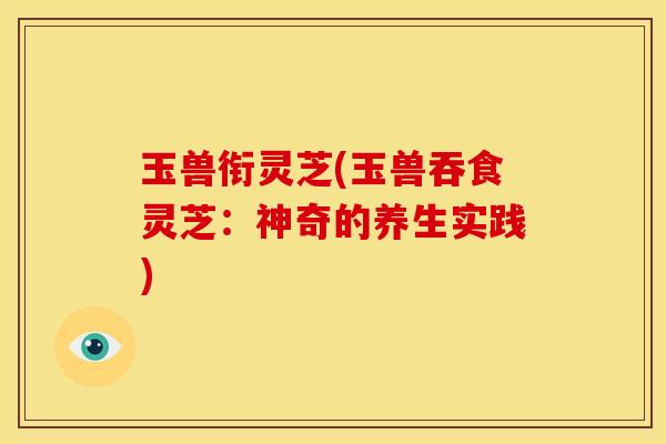 玉兽衔灵芝(玉兽吞食灵芝:神奇的养生实践) 玉兽衔灵芝(玉兽吞食灵芝:神奇的养生实践)