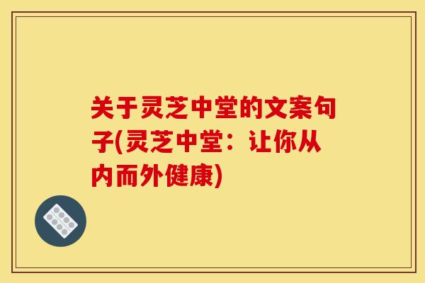 关于灵芝中堂的文案句子(灵芝中堂:让你从内而外健康) 关于灵芝中堂的文案句子(灵芝中堂:让你从内而外健康)