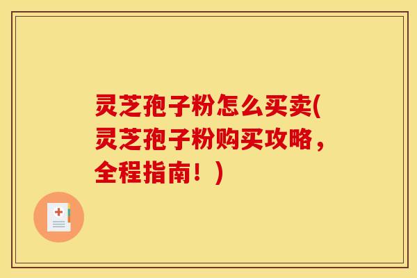 灵芝孢子粉怎么买卖(灵芝孢子粉购买攻略,全程指南!) 灵芝孢子粉怎么买卖(灵芝孢子粉购买攻略,全程指南!)