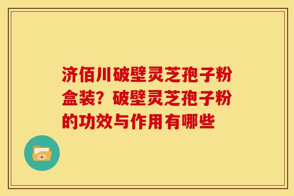 济佰川破壁灵芝孢子粉盒装?破壁灵芝孢子粉的功效与作用有哪些 济佰川破壁灵芝孢子粉盒装?破壁灵芝孢子粉的功效与作用有哪些
