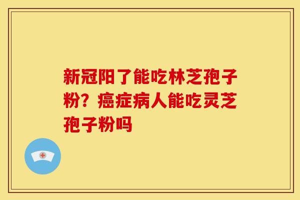新冠阳了能吃林芝孢子粉?症人能吃灵芝孢子粉吗 新冠阳了能吃林芝孢子粉?症人能吃灵芝孢子粉吗