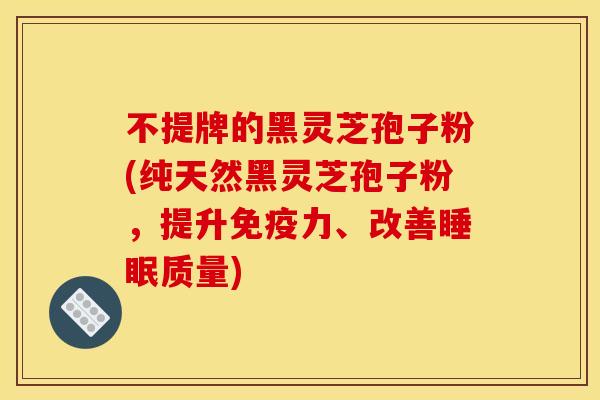 不提牌的黑灵芝孢子粉(纯天然黑灵芝孢子粉,提升免疫力、改善质量) 不提牌的黑灵芝孢子粉(纯天然黑灵芝孢子粉,提升免疫力、改善质量)