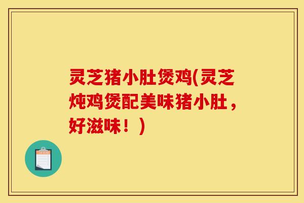 灵芝猪小肚煲鸡(灵芝炖鸡煲配美味猪小肚,好滋味!) 灵芝猪小肚煲鸡(灵芝炖鸡煲配美味猪小肚,好滋味!)