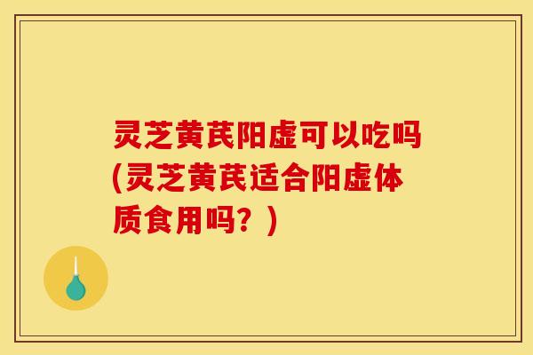 灵芝黄芪阳虚可以吃吗(灵芝黄芪适合阳虚体质食用吗?) 灵芝黄芪阳虚可以吃吗(灵芝黄芪适合阳虚体质食用吗?)