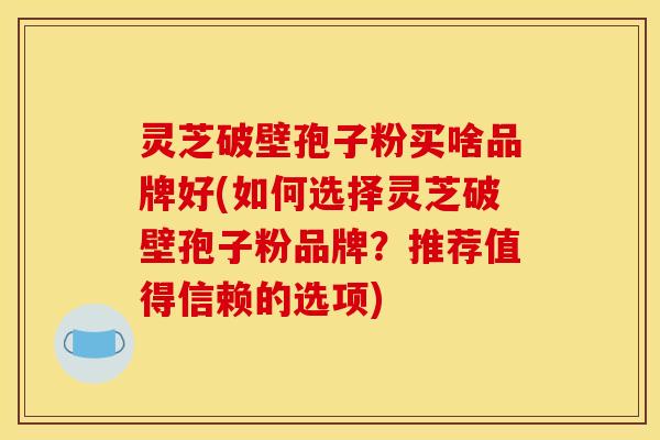 灵芝破壁孢子粉买啥品牌好(如何选择灵芝破壁孢子粉品牌?推荐值得信赖的选项) 灵芝破壁孢子粉买啥品牌好(如何选择灵芝破壁孢子粉品牌?推荐值得信赖的选项)
