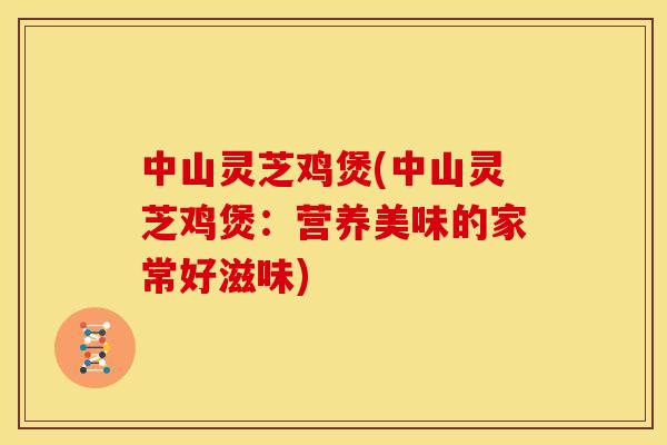 中山灵芝鸡煲(中山灵芝鸡煲:营养美味的家常好滋味) 中山灵芝鸡煲(中山灵芝鸡煲:营养美味的家常好滋味)