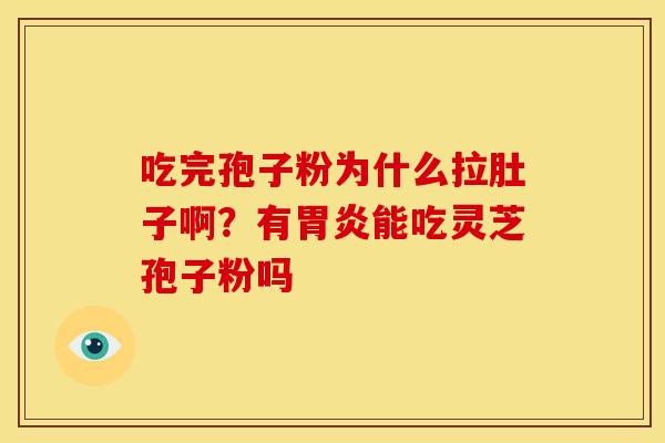 吃完孢子粉为什么拉肚子啊?有能吃灵芝孢子粉吗 吃完孢子粉为什么拉肚子啊?有能吃灵芝孢子粉吗