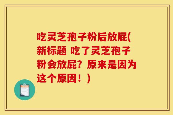 吃灵芝孢子粉后放屁(新标题 吃了灵芝孢子粉会放屁?原来是因为这个原因!) 吃灵芝孢子粉后放屁(新标题 吃了灵芝孢子粉会放屁?原来是因为这个原因!)