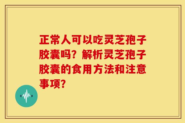 正常人可以吃灵芝孢子胶囊吗？解析灵芝孢子胶囊的食用方法和注意事项？