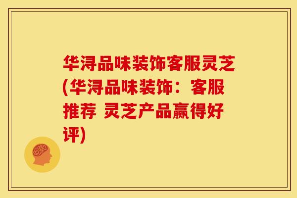 华浔品味装饰客服灵芝(华浔品味装饰:客服推荐 灵芝产品赢得好评) 华浔品味装饰客服灵芝(华浔品味装饰:客服推荐 灵芝产品赢得好评)