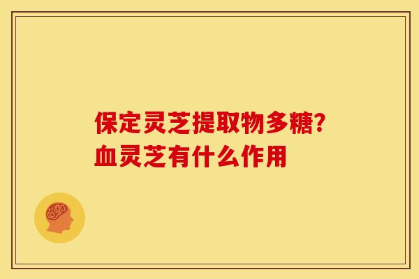 保定灵芝提取物多糖?灵芝有什么作用 保定灵芝提取物多糖?灵芝有什么作用