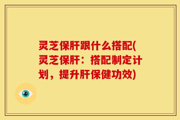 灵芝跟什么搭配(灵芝:搭配制定计划,提升保健功效) 灵芝跟什么搭配(灵芝:搭配制定计划,提升保健功效)