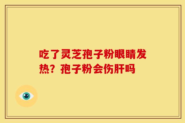 吃了灵芝孢子粉眼睛发热?孢子粉会伤吗 吃了灵芝孢子粉眼睛发热?孢子粉会伤吗