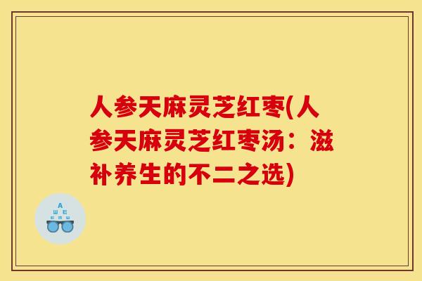 人参天麻灵芝红枣(人参天麻灵芝红枣汤：滋补养生的不二之选)