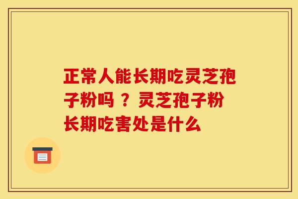 正常人能长期吃灵芝孢子粉吗 ?灵芝孢子粉长期吃害处是什么 正常人能长期吃灵芝孢子粉吗 ?灵芝孢子粉长期吃害处是什么