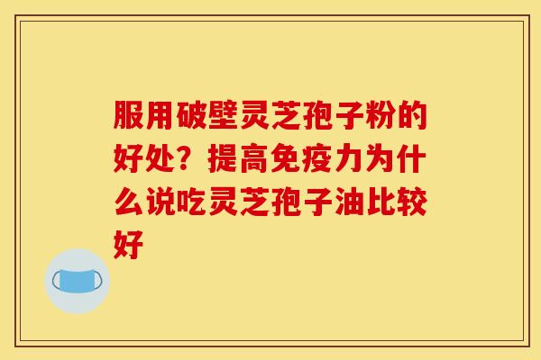 服用破壁灵芝孢子粉的好处?提高免疫力为什么说吃灵芝孢子油比较好 服用破壁灵芝孢子粉的好处?提高免疫力为什么说吃灵芝孢子油比较好