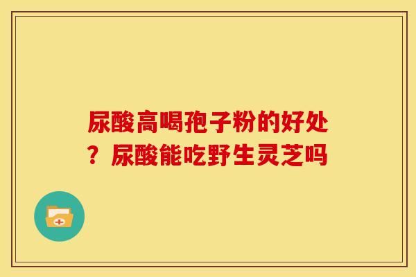 尿酸高喝孢子粉的好处?尿酸能吃野生灵芝吗 尿酸高喝孢子粉的好处?尿酸能吃野生灵芝吗