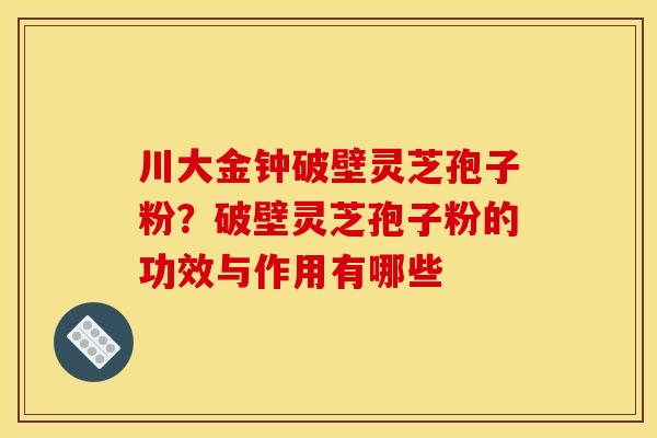 川大金钟破壁灵芝孢子粉?破壁灵芝孢子粉的功效与作用有哪些 川大金钟破壁灵芝孢子粉?破壁灵芝孢子粉的功效与作用有哪些