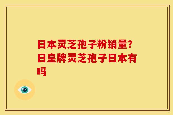 日本灵芝孢子粉销量?日皇牌灵芝孢子日本有吗 日本灵芝孢子粉销量?日皇牌灵芝孢子日本有吗