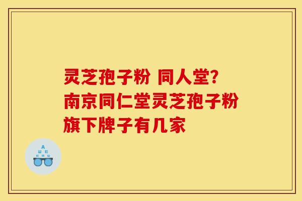 灵芝孢子粉 同人堂？南京同仁堂灵芝孢子粉旗下牌子有几家