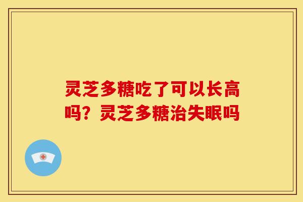 灵芝多糖吃了可以长高吗？灵芝多糖吗