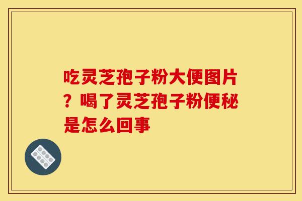 吃灵芝孢子粉大便图片？喝了灵芝孢子粉是怎么回事