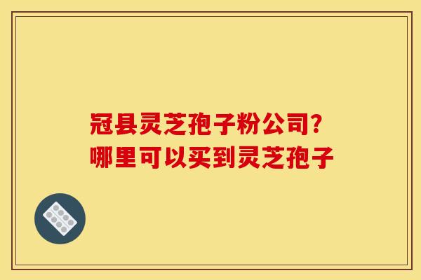 冠县灵芝孢子粉公司?哪里可以买到灵芝孢子 冠县灵芝孢子粉公司?哪里可以买到灵芝孢子