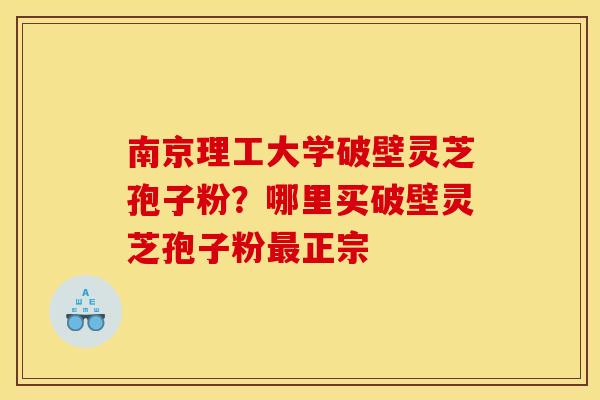 南京理工大学破壁灵芝孢子粉?哪里买破壁灵芝孢子粉正宗 南京理工大学破壁灵芝孢子粉?哪里买破壁灵芝孢子粉正宗