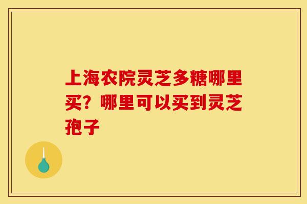 上海农院灵芝多糖哪里买?哪里可以买到灵芝孢子 上海农院灵芝多糖哪里买?哪里可以买到灵芝孢子