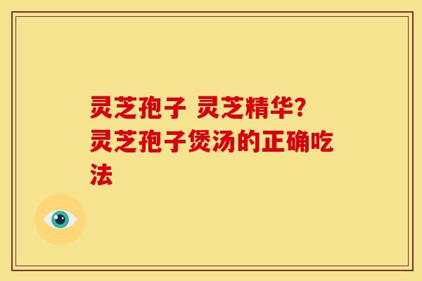 灵芝孢子 灵芝精华?灵芝孢子煲汤的正确吃法 灵芝孢子 灵芝精华?灵芝孢子煲汤的正确吃法
